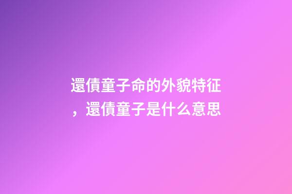 還債童子命的外貌特征，還債童子是什么意思